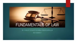 FUNDAMENTALS OF LAW
BY: CHELDY SYGACO ELUMBA-PABLEO,MPA,LLB
ECE SUBJECT
 