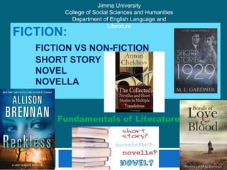 FICTION:
FICTION VS NON-FICTION
SHORT STORY
NOVEL
NOVELLA
Fundamentals of Literature
Jimma University
College of Social Sciences and Humanities
Department of English Language and
Literature
 