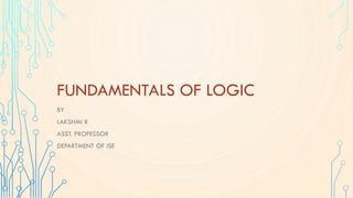 FUNDAMENTALS OF LOGIC
BY
LAKSHMI R
ASST. PROFESSOR
DEPARTMENT OF ISE
 