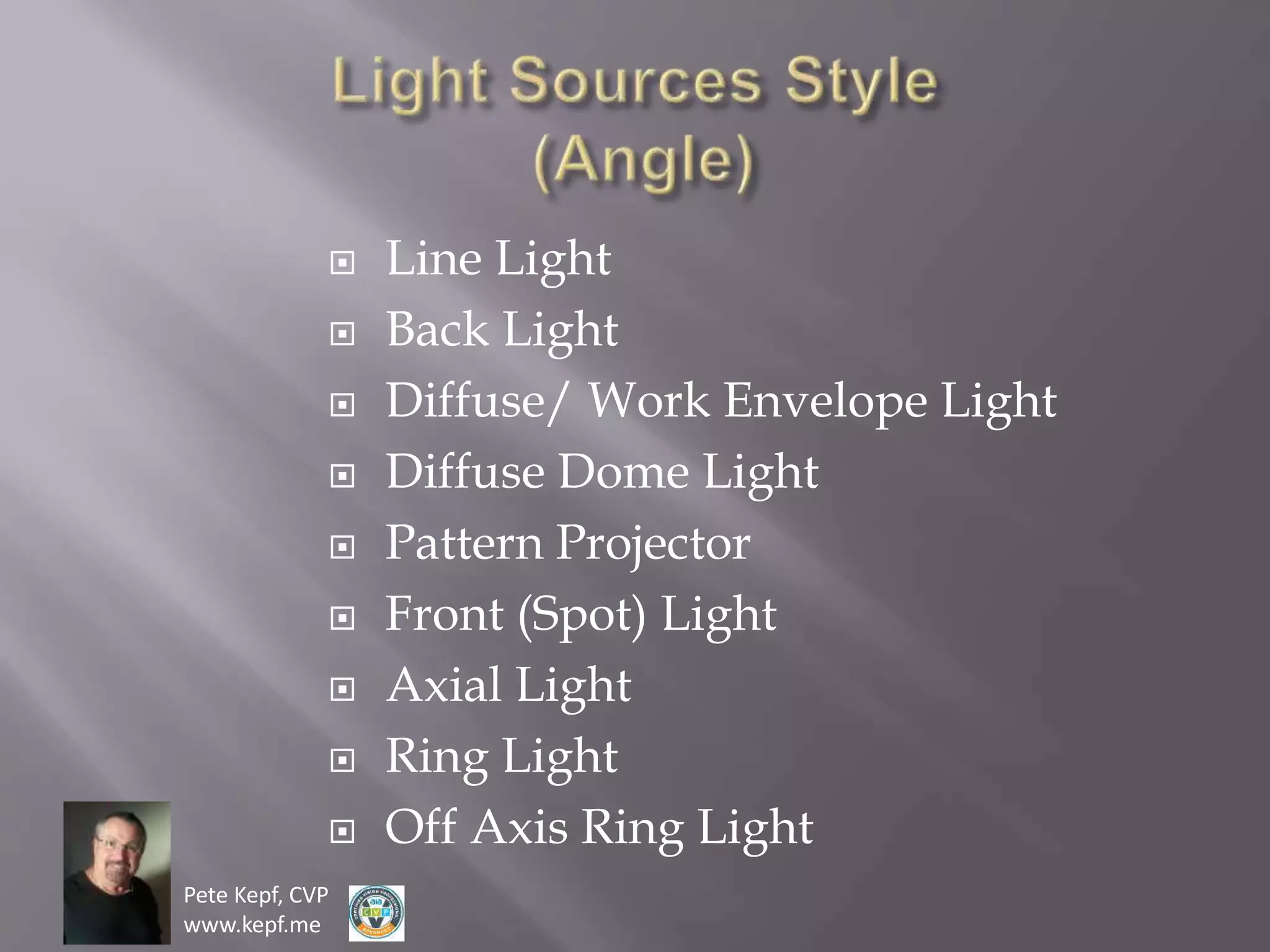 Pete Kepf, CVP
www.kepf.me
 Line Light
 Back Light
 Diffuse/ Work Envelope Light
 Diffuse Dome Light
 Pattern Projector
 Front (Spot) Light
 Axial Light
 Ring Light
 Off Axis Ring Light
 