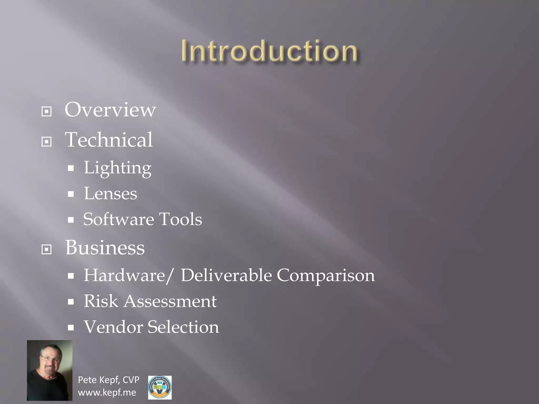 Pete Kepf, CVP
www.kepf.me
 Overview
 Technical
 Lighting
 Lenses
 Software Tools
 Business
 Hardware/ Deliverable Comparison
 Risk Assessment
 Vendor Selection
 