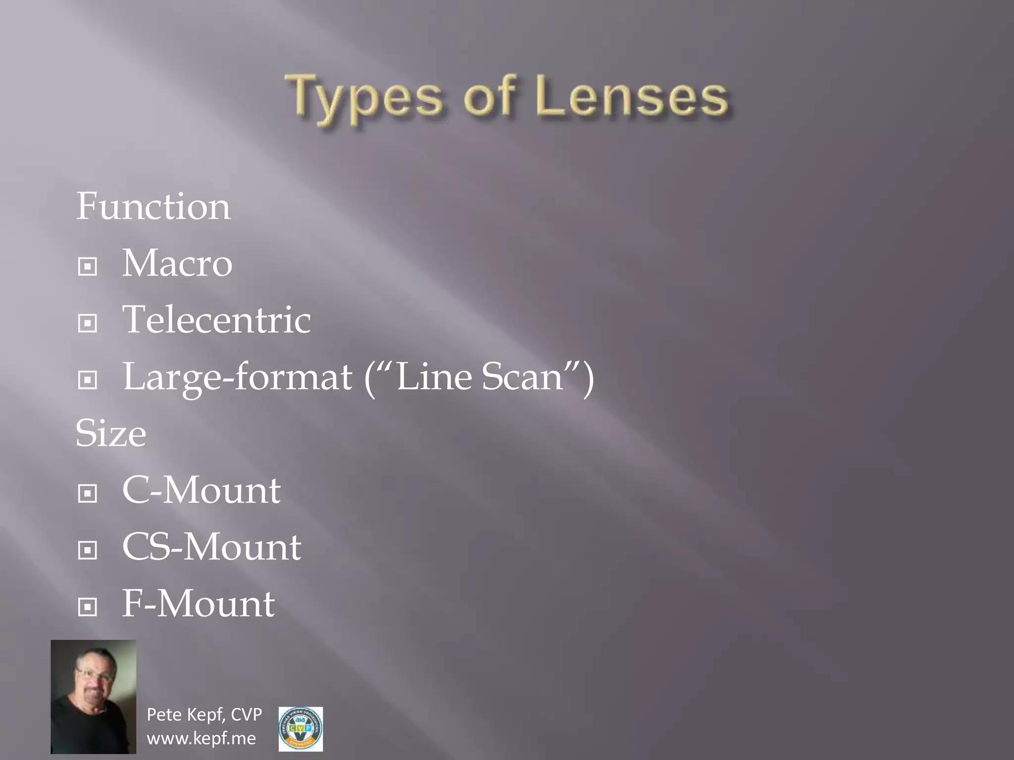 Pete Kepf, CVP
www.kepf.me
Function
 Macro
 Telecentric
 Large-format (“Line Scan”)
Size
 C-Mount
 CS-Mount
 F-Mount
 