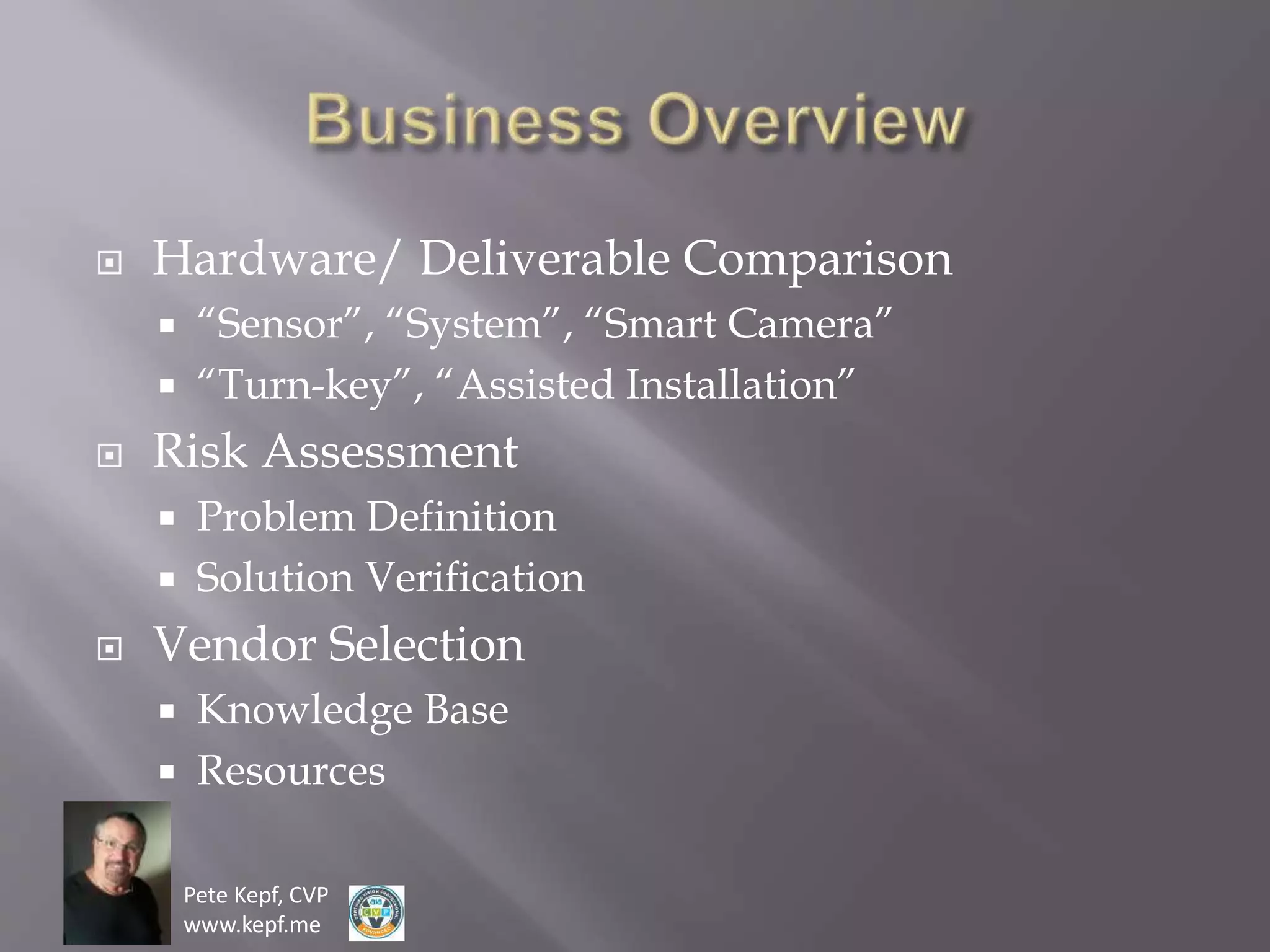 Pete Kepf, CVP
www.kepf.me
 Hardware/ Deliverable Comparison
 “Sensor”, “System”, “Smart Camera”
 “Turn-key”, “Assisted Installation”
 Risk Assessment
 Problem Definition
 Solution Verification
 Vendor Selection
 Knowledge Base
 Resources
 