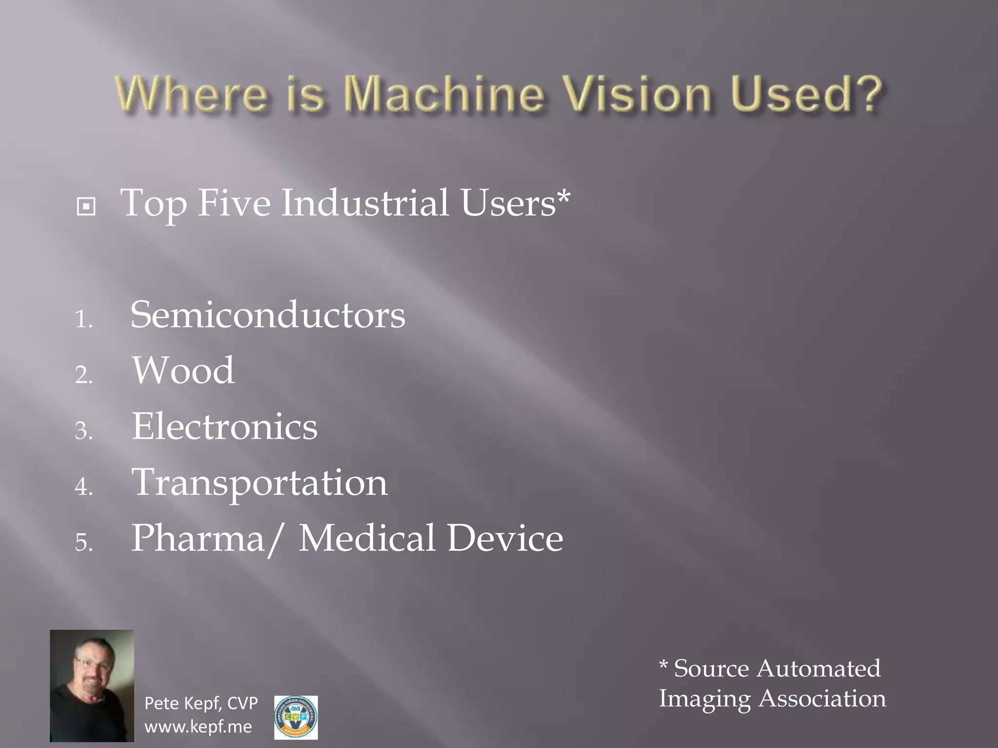Pete Kepf, CVP
www.kepf.me
 Top Five Industrial Users*
1. Semiconductors
2. Wood
3. Electronics
4. Transportation
5. Pharma/ Medical Device
* Source Automated
Imaging Association
 