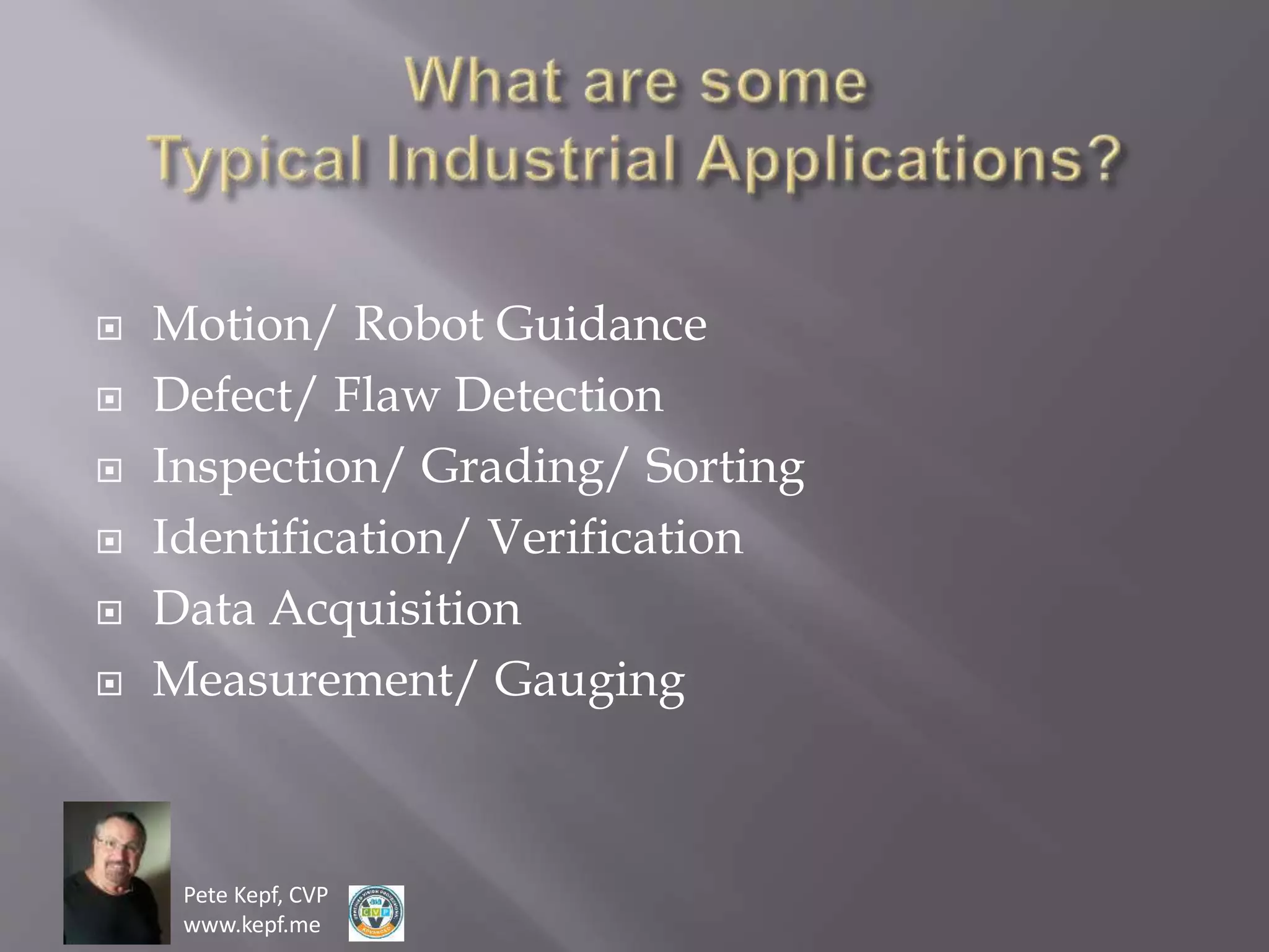 Pete Kepf, CVP
www.kepf.me
 Motion/ Robot Guidance
 Defect/ Flaw Detection
 Inspection/ Grading/ Sorting
 Identification/ Verification
 Data Acquisition
 Measurement/ Gauging
 