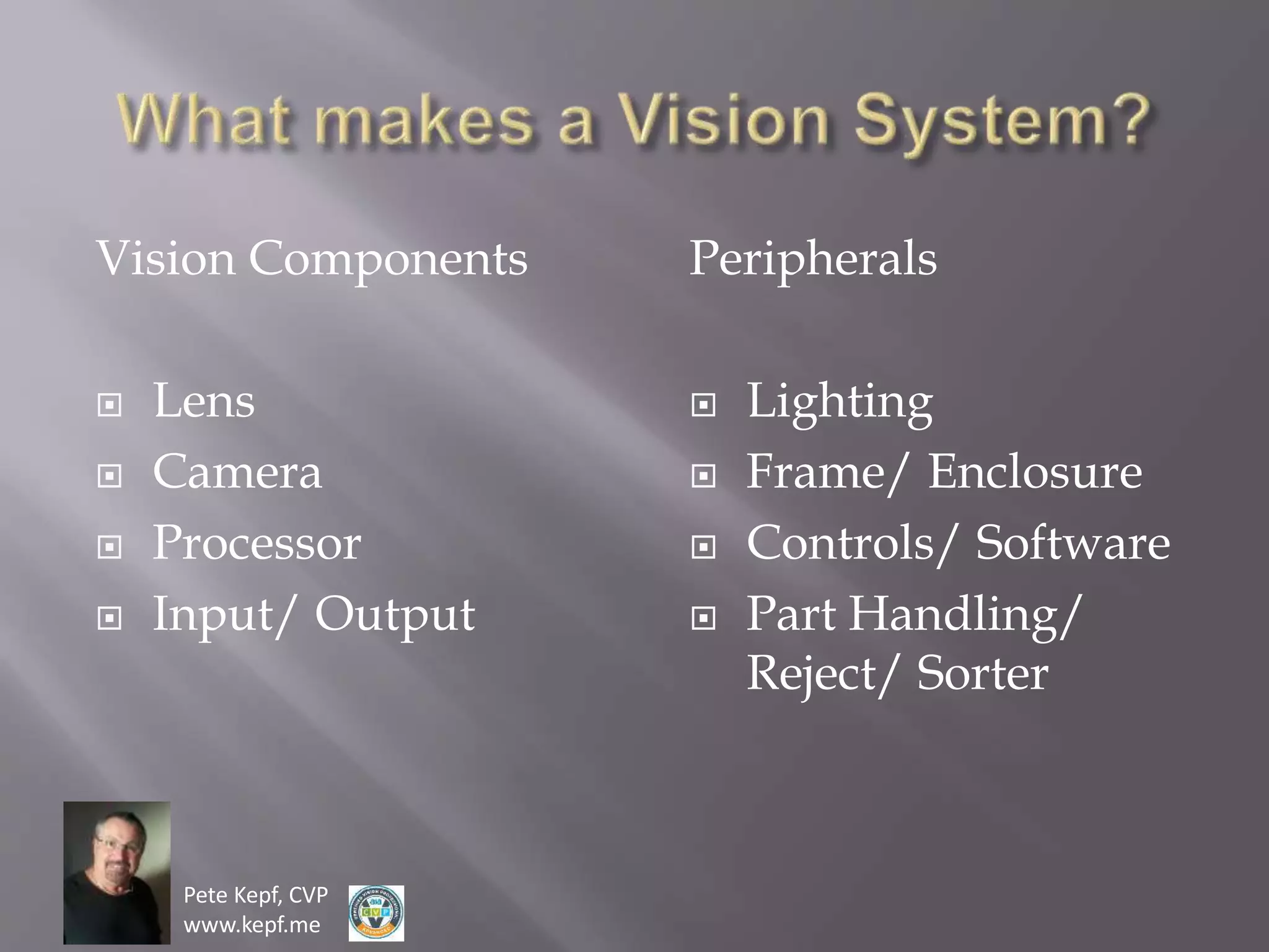 Pete Kepf, CVP
www.kepf.me
Vision Components
 Lens
 Camera
 Processor
 Input/ Output
Peripherals
 Lighting
 Frame/ Enclosure
 Controls/ Software
 Part Handling/
Reject/ Sorter
 
