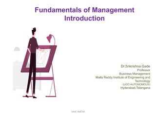 Fundamentals of Management
Introduction
Dr.Srikrishna.Gade
Professor
Business Management
Malla Reddy Institute of Engineering and
Technology
(UGC-AUTONOMOUS)
Hyderabad,Telangana
SAVE WATER
 