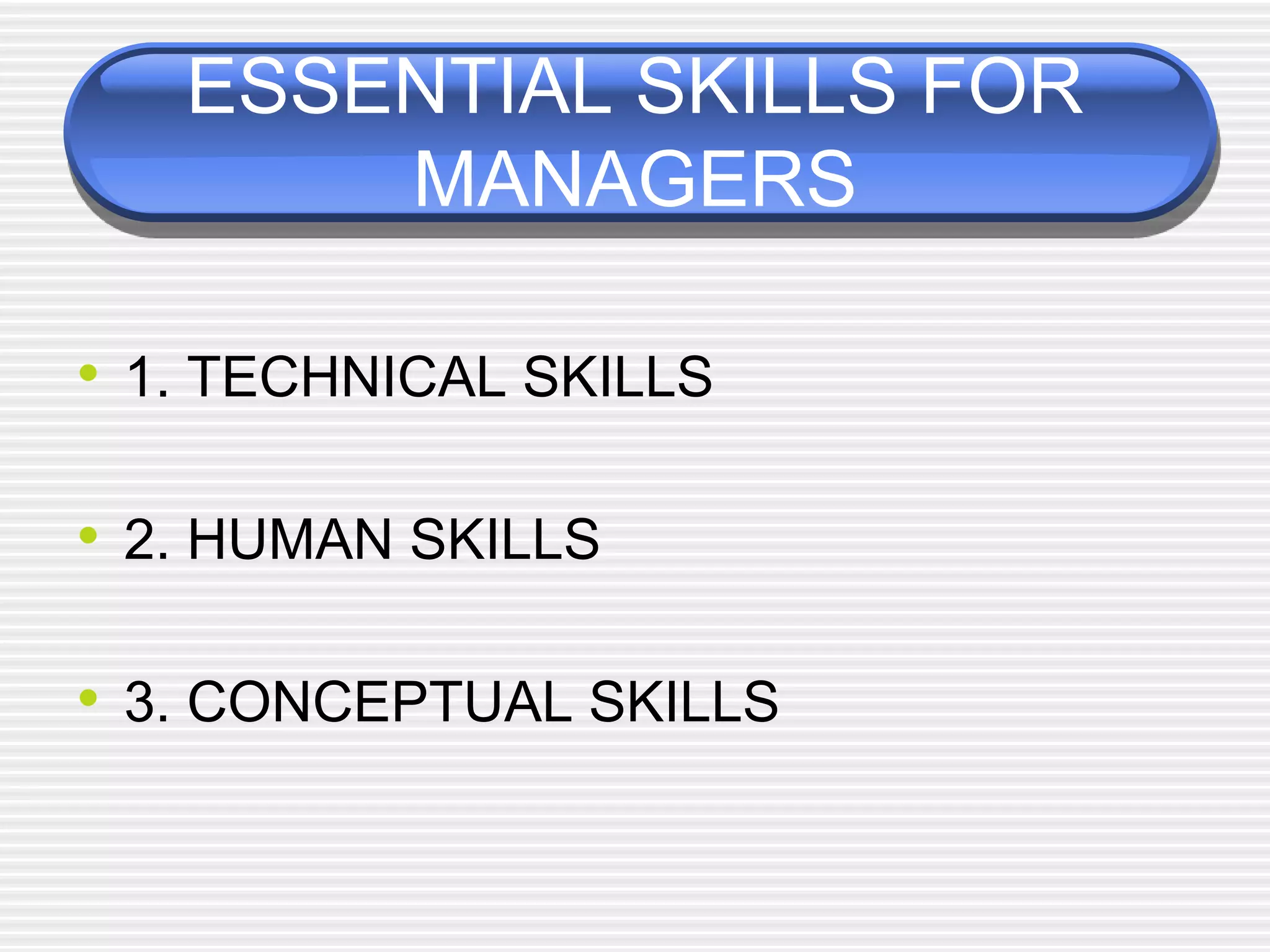 ESSENTIAL SKILLS FOR
MANAGERS
• 1. TECHNICAL SKILLS
• 2. HUMAN SKILLS
• 3. CONCEPTUAL SKILLS
 