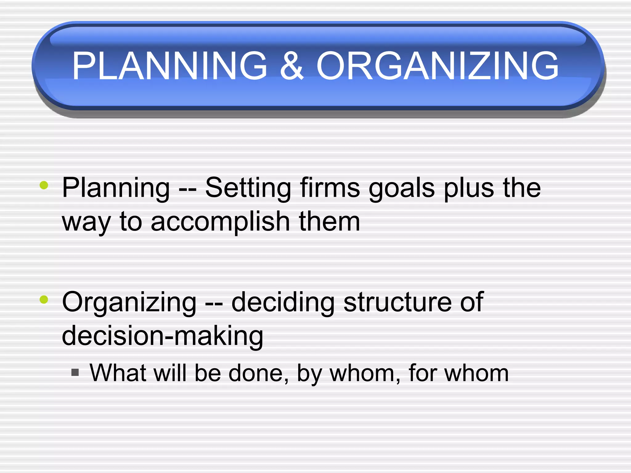 PLANNING & ORGANIZING
• Planning -- Setting firms goals plus the
way to accomplish them
• Organizing -- deciding structure of
decision-making
 What will be done, by whom, for whom
 