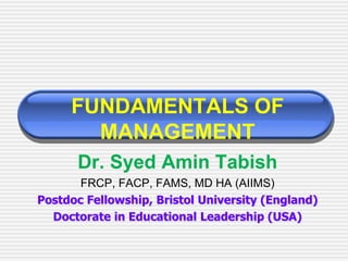 FUNDAMENTALS OF
MANAGEMENT
Dr. Syed Amin Tabish
FRCP, FACP, FAMS, MD HA (AIIMS)
Postdoc Fellowship, Bristol University (England)
Doctorate in Educational Leadership (USA)
 