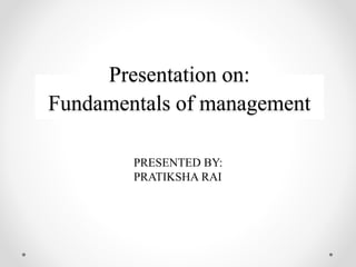 Presentation on:
Fundamentals of management
PRESENTED BY:
PRATIKSHA RAI
 