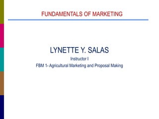 FUNDAMENTALS OF MARKETING
LYNETTE Y. SALAS
Instructor I
FBM 1- Agricultural Marketing and Proposal Making
 