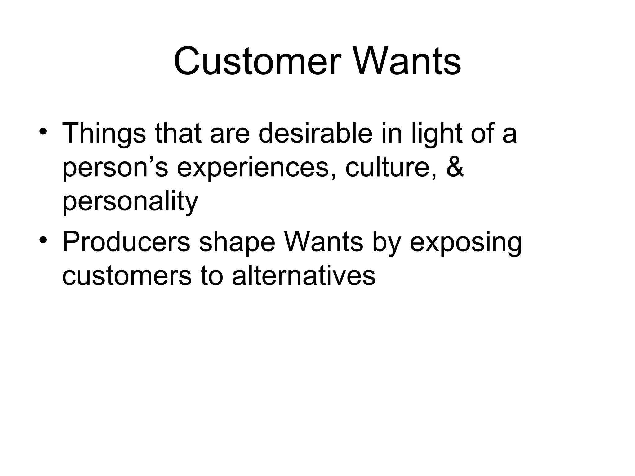 Customer Wants Things that are desirable in light of a person’s experiences, culture, & personality Producers shape Wants by exposing customers to alternatives 