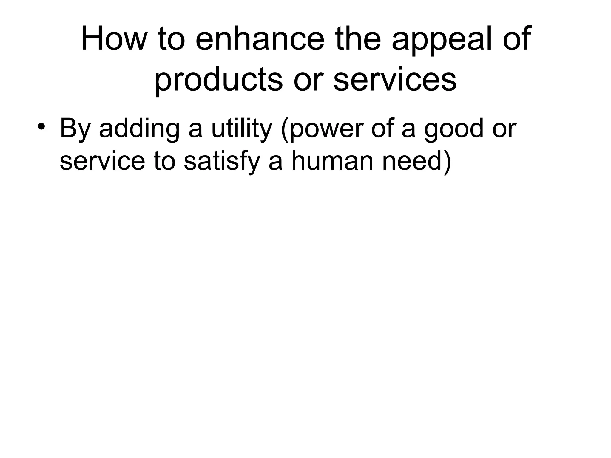 How to enhance the appeal of products or services By adding a utility (power of a good or service to satisfy a human need) 
