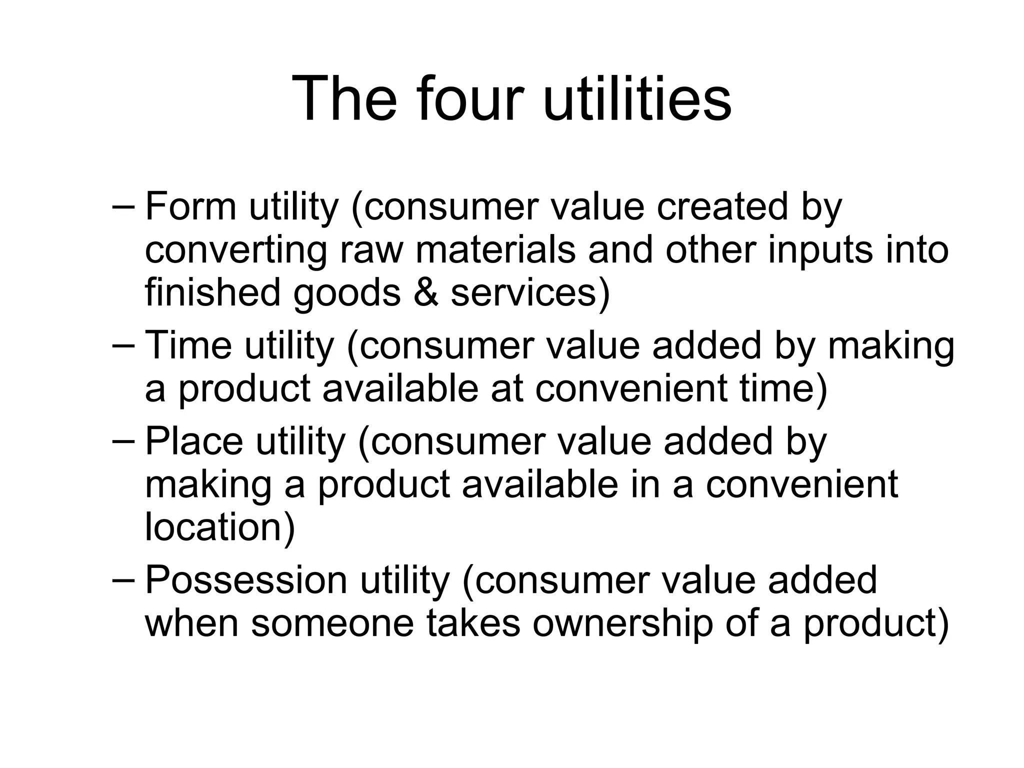 The four utilities Form utility (consumer value created by converting raw materials and other inputs into finished goods & services) Time utility (consumer value added by making a product available at convenient time) Place utility (consumer value added by making a product available in a convenient location) Possession utility (consumer value added when someone takes ownership of a product) 