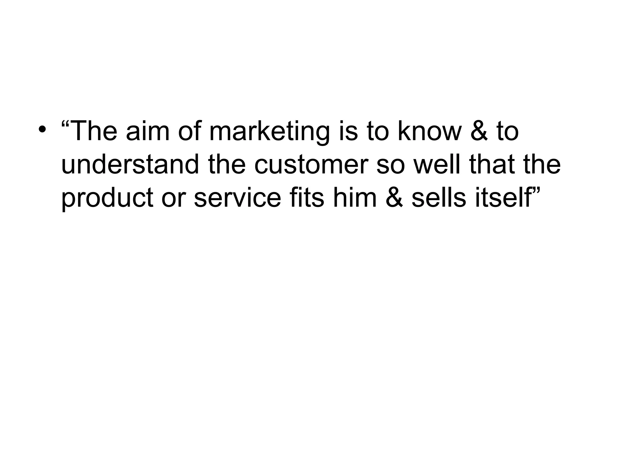 “ The aim of marketing is to know & to understand the customer so well that the product or service fits him & sells itself” 