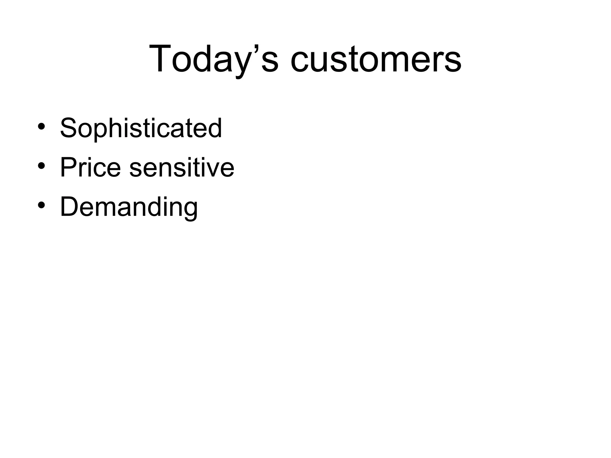 Today’s customers Sophisticated Price sensitive Demanding 