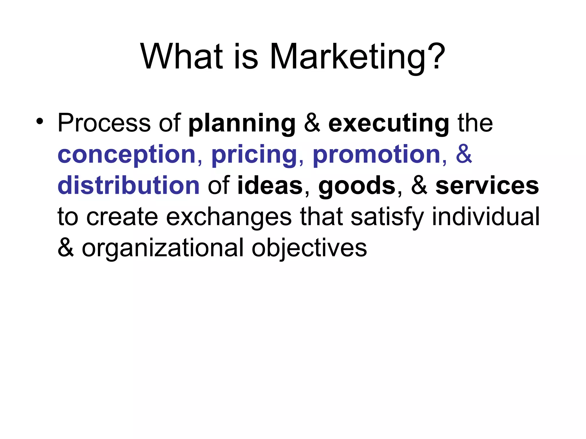 What is Marketing? Process of  planning  &  executing  the  conception ,  pricing ,  promotion , &  distribution  of  ideas ,  goods , &  services  to create exchanges that satisfy individual & organizational objectives 