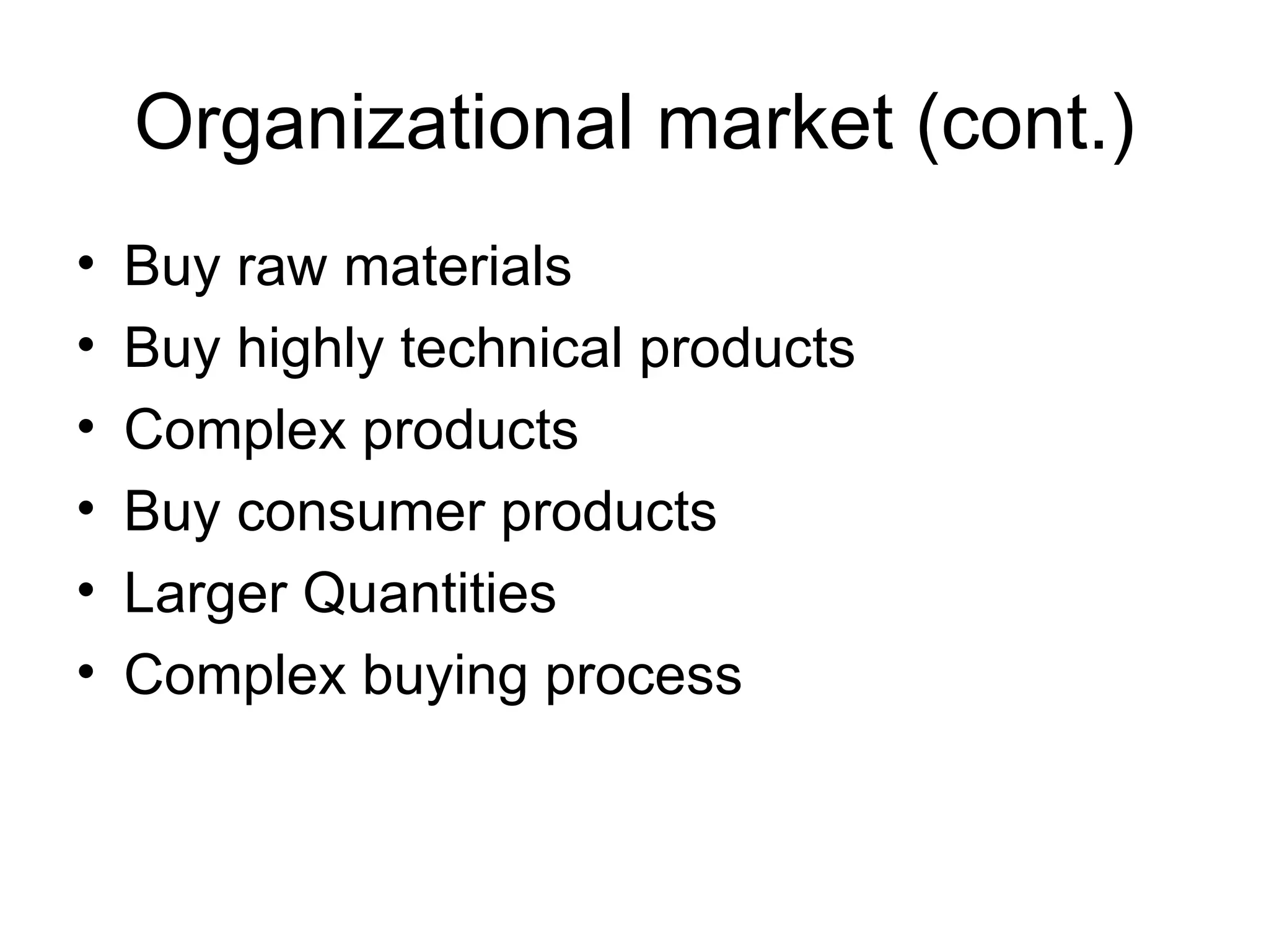 Organizational market (cont.) Buy raw materials Buy highly technical products Complex products Buy consumer products Larger Quantities Complex buying process 