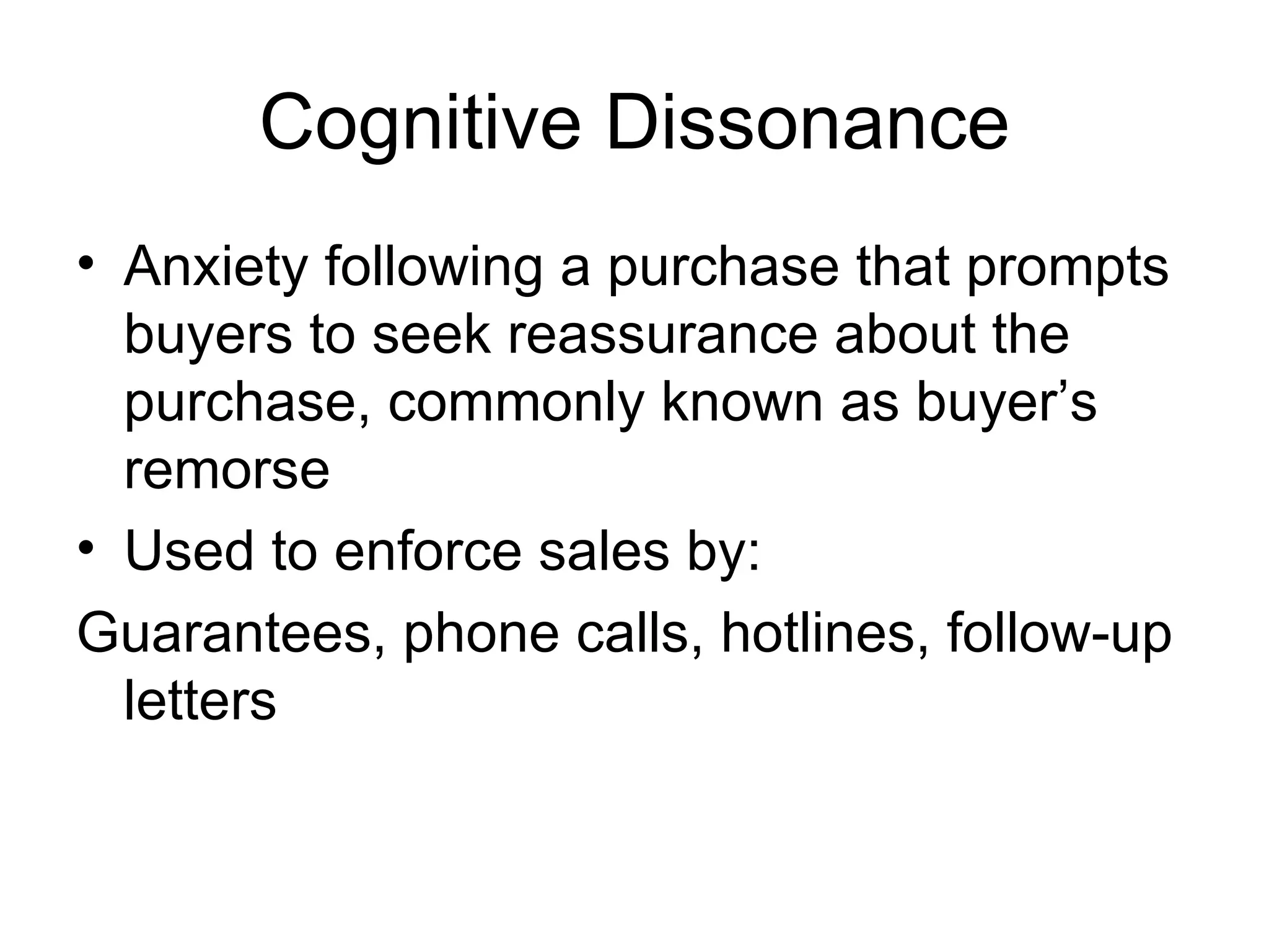 Cognitive Dissonance Anxiety following a purchase that prompts buyers to seek reassurance about the purchase, commonly known as buyer’s remorse Used to enforce sales by: Guarantees, phone calls, hotlines, follow-up letters 