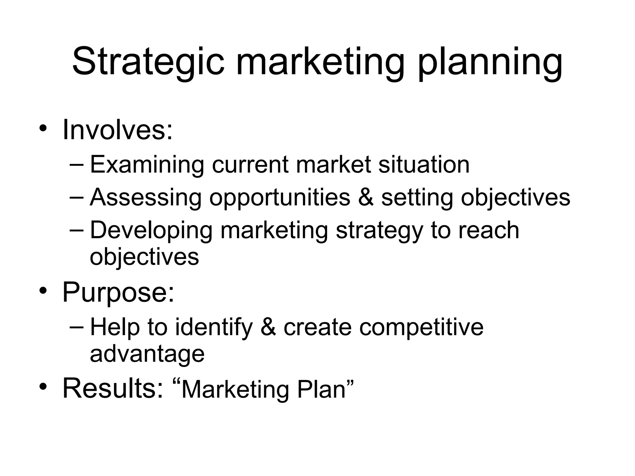 Strategic marketing planning Involves: Examining current market situation Assessing opportunities & setting objectives Developing marketing strategy to reach objectives Purpose: Help to identify & create competitive advantage Results: “ Marketing Plan” 