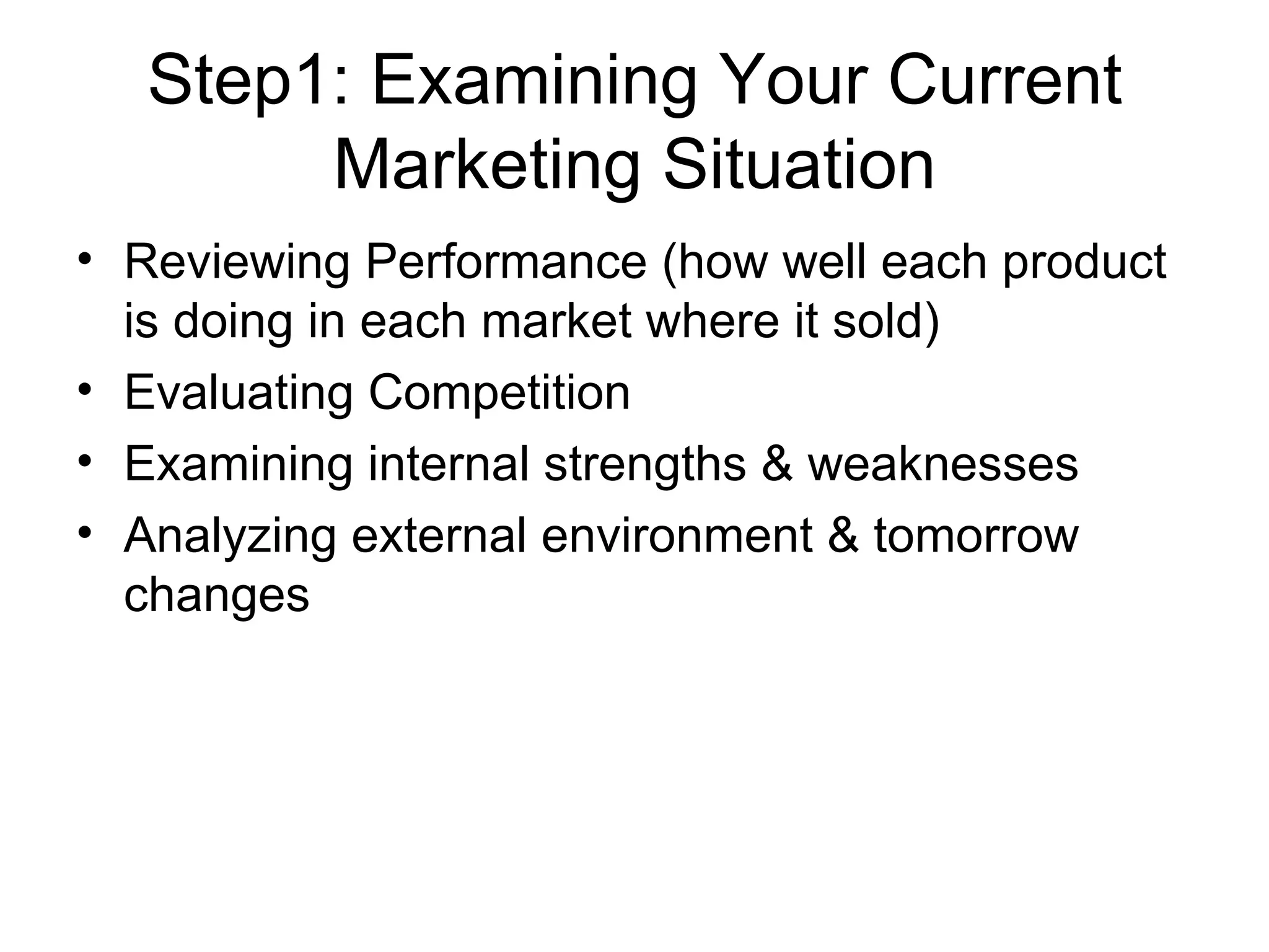 Step1: Examining Your Current Marketing Situation Reviewing Performance (how well each product is doing in each market where it sold) Evaluating Competition Examining internal strengths & weaknesses Analyzing external environment & tomorrow changes 