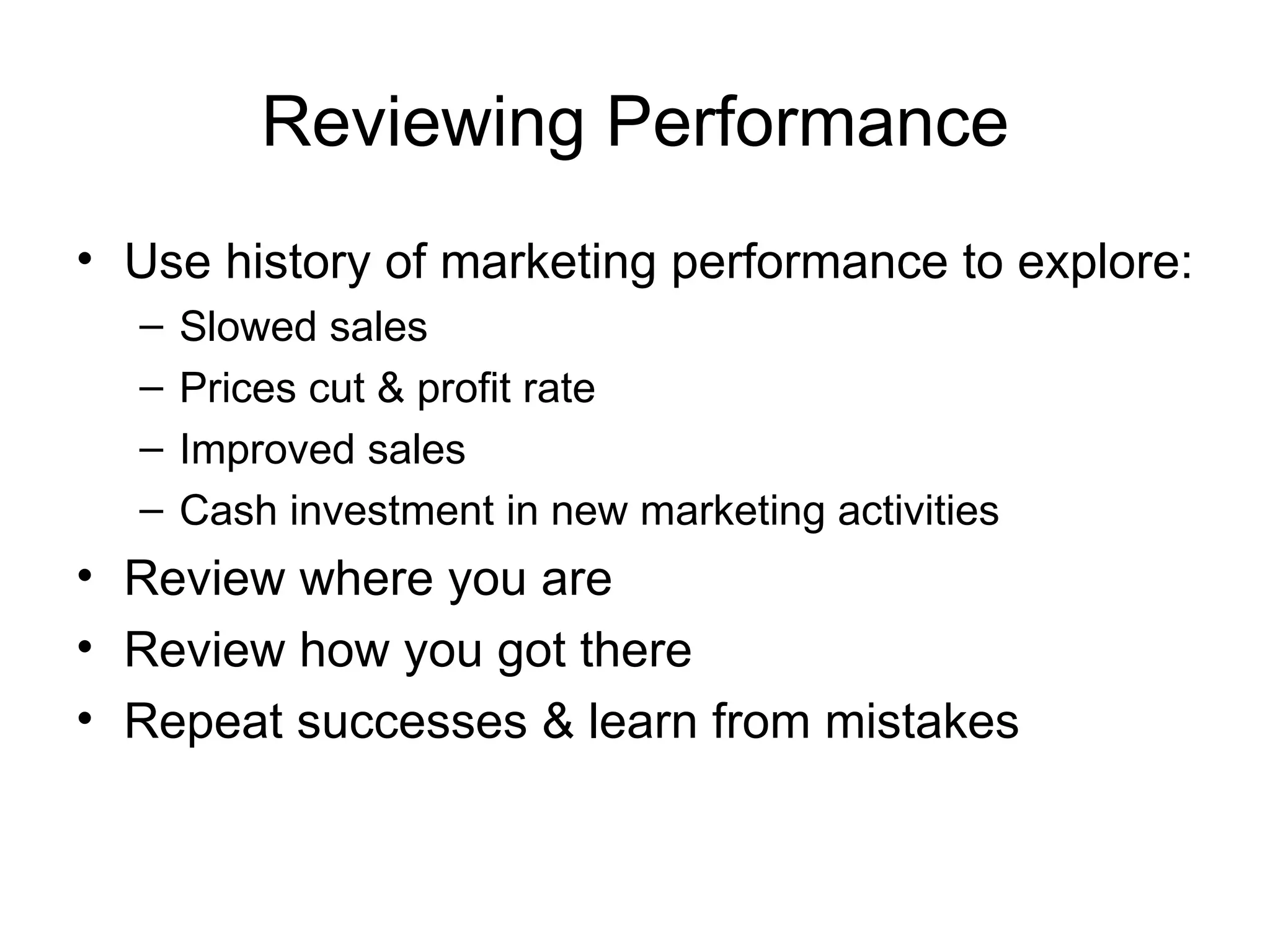 Reviewing Performance Use history of marketing performance to explore: Slowed sales Prices cut & profit rate Improved sales Cash investment in new marketing activities Review where you are Review how you got there Repeat successes & learn from mistakes 