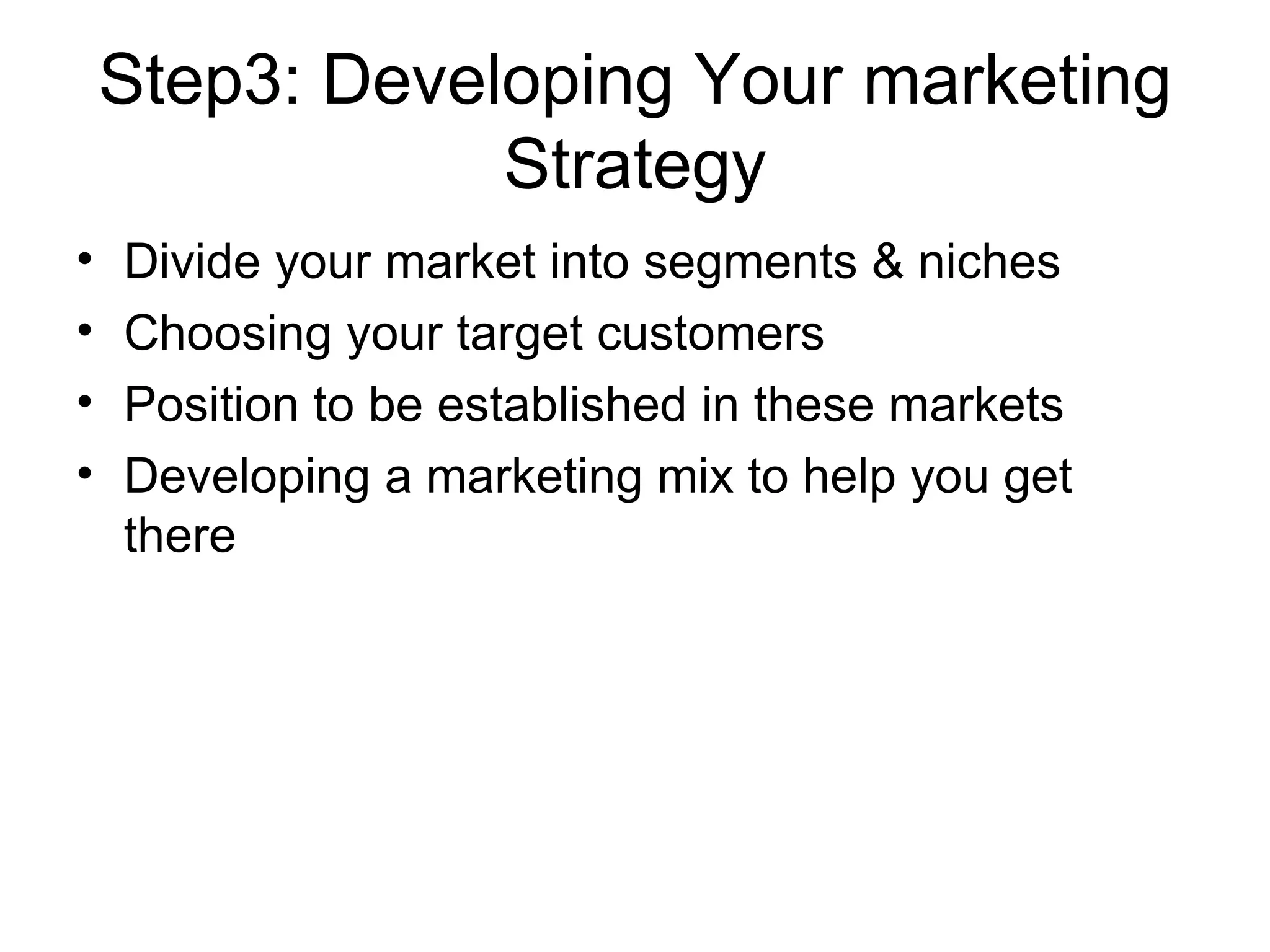 Step3: Developing Your marketing Strategy Divide your market into segments & niches Choosing your target customers Position to be established in these markets Developing a marketing mix to help you get there 