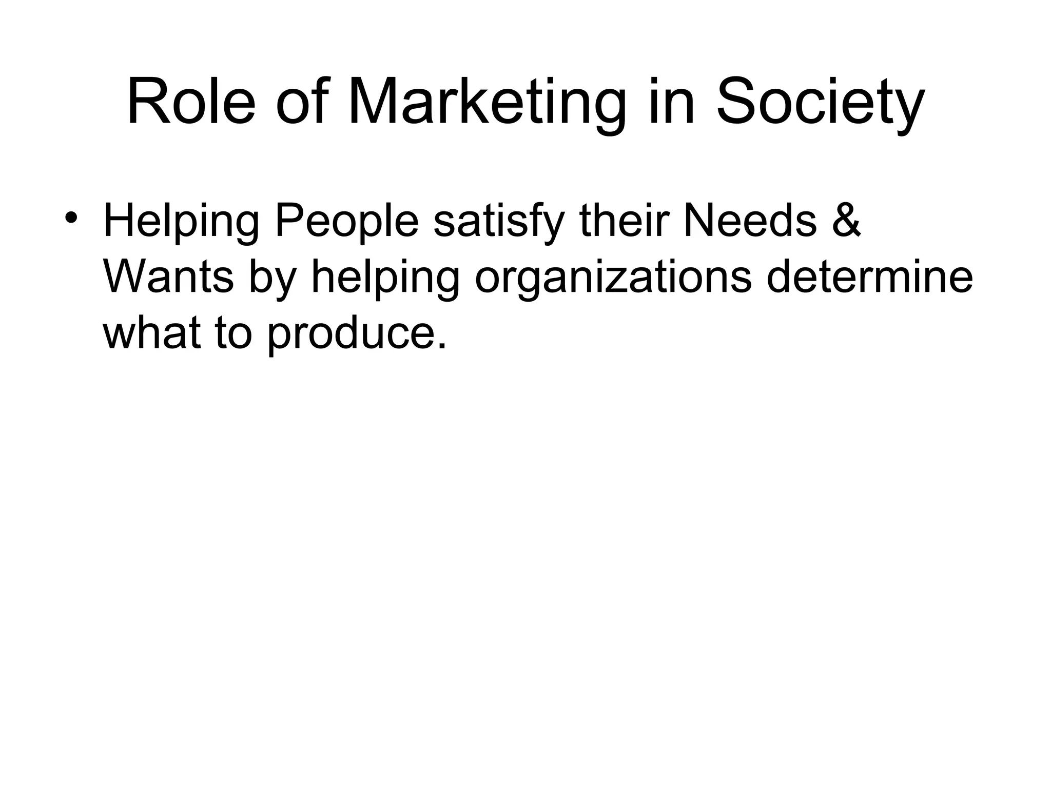 Role of Marketing in Society Helping People satisfy their Needs & Wants by helping organizations determine what to produce. 