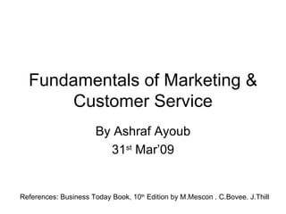 Fundamentals of Marketing & Customer Service By Ashraf Ayoub 31 st  Mar’09 References: Business Today Book, 10 th  Edition by M.Mescon . C.Bovee. J.Thill 