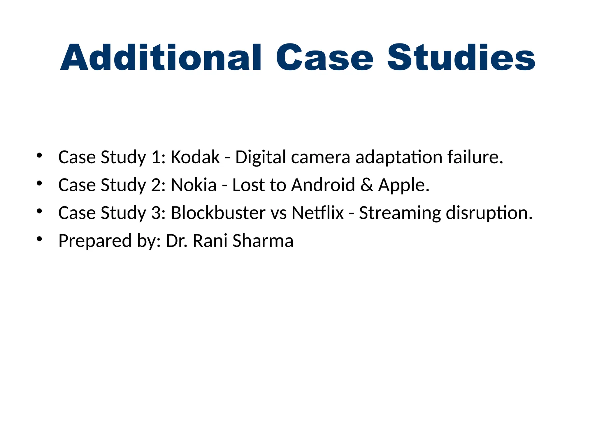 Additional Case Studies
• Case Study 1: Kodak - Digital camera adaptation failure.
• Case Study 2: Nokia - Lost to Android & Apple.
• Case Study 3: Blockbuster vs Netflix - Streaming disruption.
• Prepared by: Dr. Rani Sharma
 