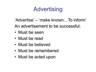Advertising
‘Advertise’ – ‘make known…To inform’
An advertisement to be successful;
• Must be seen
• Must be read
• Must be believed
• Must be remembered
• Must be acted upon
 