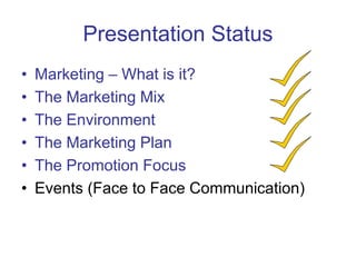 Presentation Status
• Marketing – What is it?
• The Marketing Mix
• The Environment
• The Marketing Plan
• The Promotion Focus
• Events (Face to Face Communication)
 