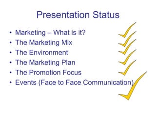 Presentation Status
• Marketing – What is it?
• The Marketing Mix
• The Environment
• The Marketing Plan
• The Promotion Focus
• Events (Face to Face Communication)
 