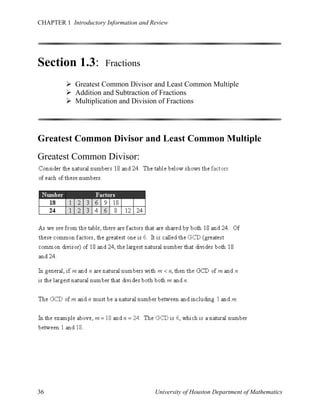 CHAPTER 1 Introductory Information and Review

Section 1.3:

Fractions

 Greatest Common Divisor and Least Common Multiple
 Addition and Subtraction of Fractions
 Multiplication and Division of Fractions

Greatest Common Divisor and Least Common Multiple
Greatest Common Divisor:

36

University of Houston Department of Mathematics

 