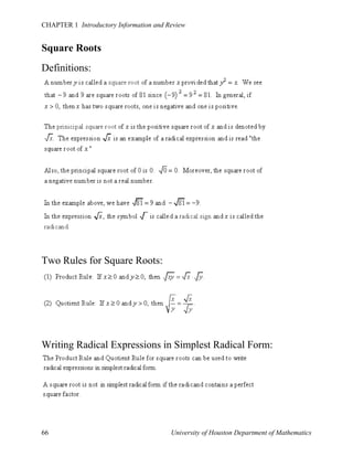 CHAPTER 1 Introductory Information and Review

Square Roots
Definitions:

Two Rules for Square Roots:

Writing Radical Expressions in Simplest Radical Form:

66

University of Houston Department of Mathematics

 