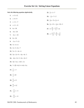 Exercise Set 1.6: Solving Linear Equations
Solve the following equations algebraically.
1.

x  5  12

2.

23.

x 8  9

2
5

x 1  7

24.  3 x  7  2
4
25.

5 ( x  7)
3
4
9

2
 5 x 1

3.

x  4  7

4.

x  2  8

26.

5.

6 x  30

27. 2 

2x x  5

 3x
3
7

6.

4 x  28

7.

6 x  10

28. x 

x  7 5 x 1


8
6 12

8.

8 x  26

9.

3x  7  13

x  12   1 ( x  12)  3
6

10. 5 x  11  6
11. 2 x  3  4 x  7
12. 5 x  2  4 x  6
13. 3( x  2)  9  5( x  8)  3
14. 4( x  3)  5  2( x  4)  3
15. 3(2  5 x)  4(7 x  3)
16. 7  23  8 x   4  6(1  5 x)
17.

x
 7
5

18.

x
 10
3

19.

3
x9
2

20.

4
x  12
7

5
21.  x  3
6
8
22.  x  4
9

MATH 1300 Fundamentals of Mathematics

85

 