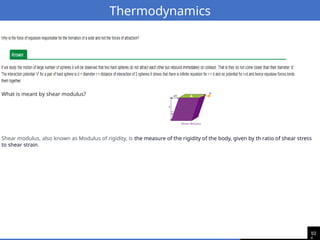 10
Thermodynamics
What is meant by shear modulus?
Shear modulus, also known as Modulus of rigidity, is the measure of the rigidity of the body, given by th ratio of shear stress
to shear strain.
 