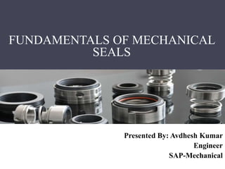 FUNDAMENTALS OF MECHANICAL
SEALS
Presented By: Avdhesh Kumar
Engineer
SAP-Mechanical
 