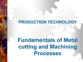 Fundamentals of Metal
cutting and Machining
Processes
1
PRODUCTION TECHNOLOGY
 