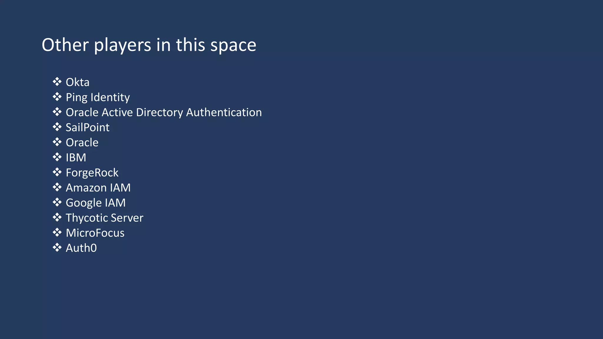 Other players in this space
 Okta
 Ping Identity
 Oracle Active Directory Authentication
 SailPoint
 Oracle
 IBM
 ForgeRock
 Amazon IAM
 Google IAM
 Thycotic Server
 MicroFocus
 Auth0
 