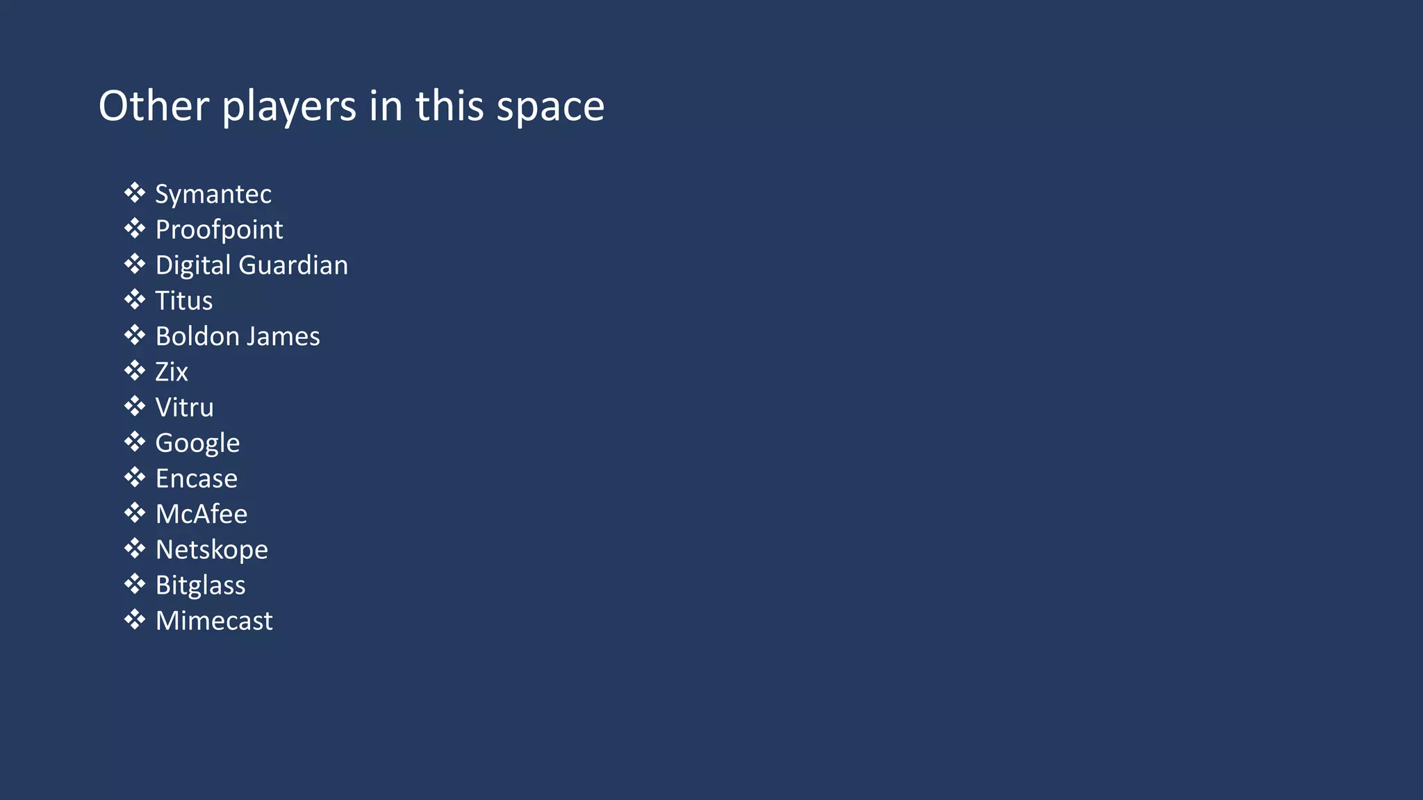 Other players in this space
 Symantec
 Proofpoint
 Digital Guardian
 Titus
 Boldon James
 Zix
 Vitru
 Google
 Encase
 McAfee
 Netskope
 Bitglass
 Mimecast
 
