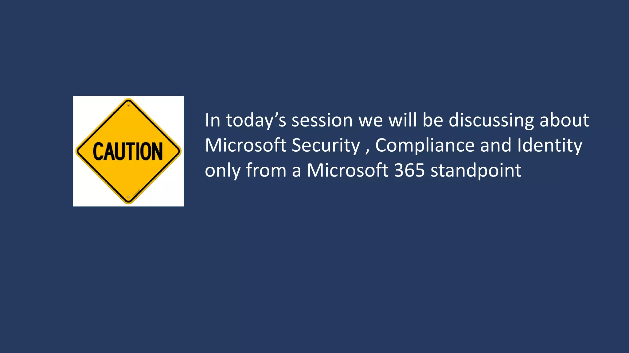 In today’s session we will be discussing about
Microsoft Security , Compliance and Identity
only from a Microsoft 365 standpoint
 