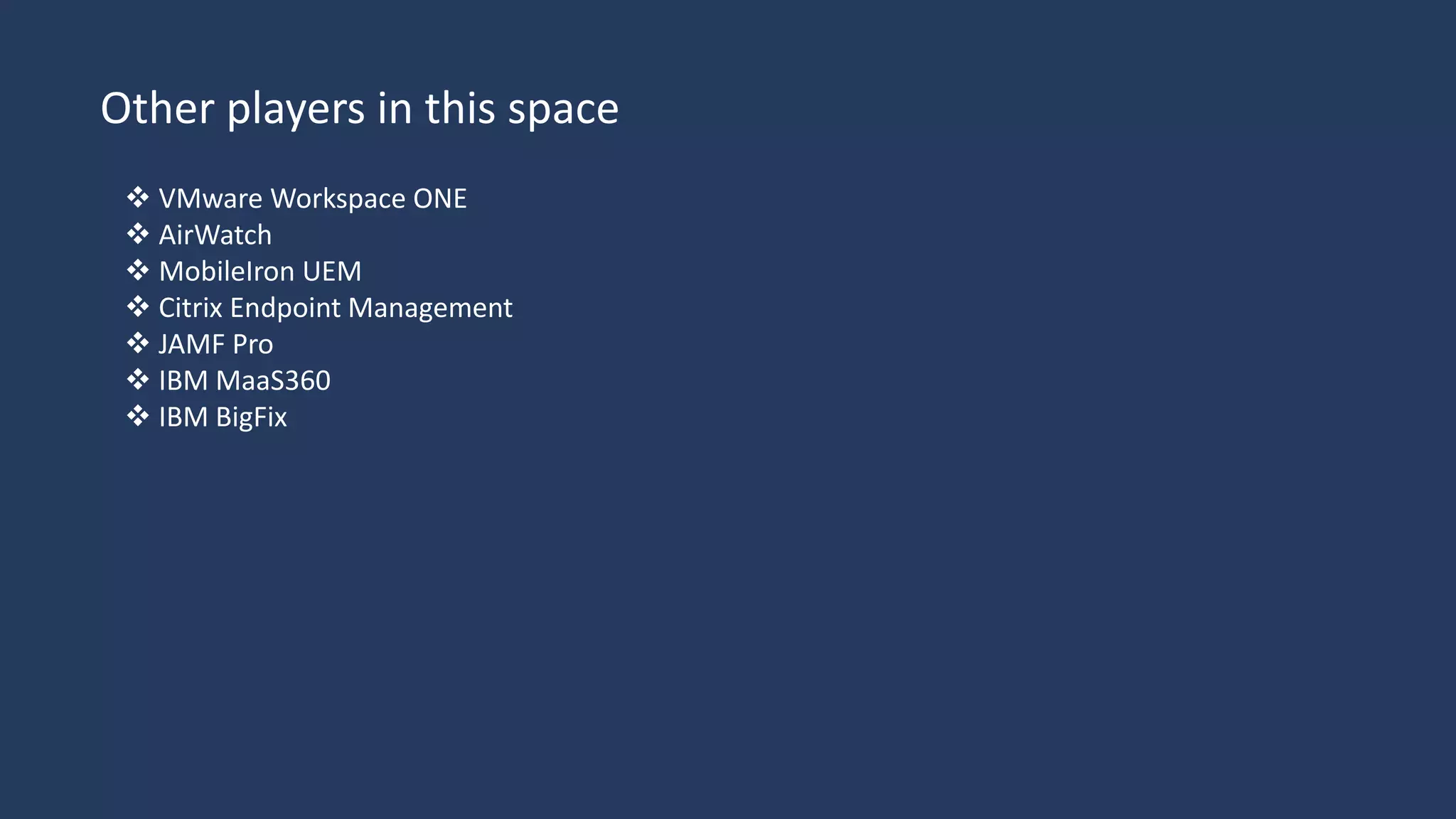 Other players in this space
 VMware Workspace ONE
 AirWatch
 MobileIron UEM
 Citrix Endpoint Management
 JAMF Pro
 IBM MaaS360
 IBM BigFix
 