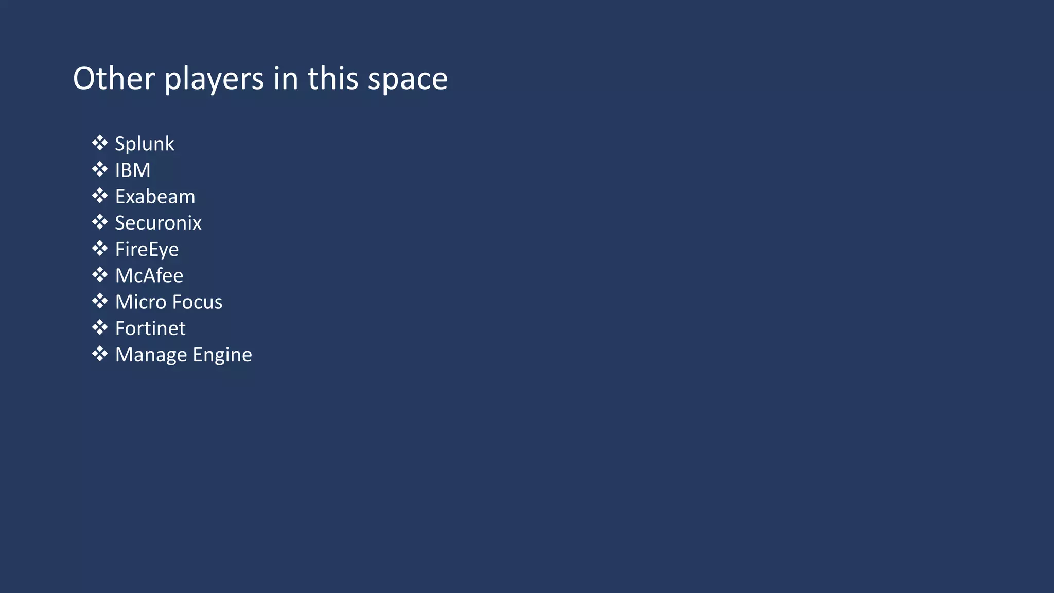Other players in this space
 Splunk
 IBM
 Exabeam
 Securonix
 FireEye
 McAfee
 Micro Focus
 Fortinet
 Manage Engine
 