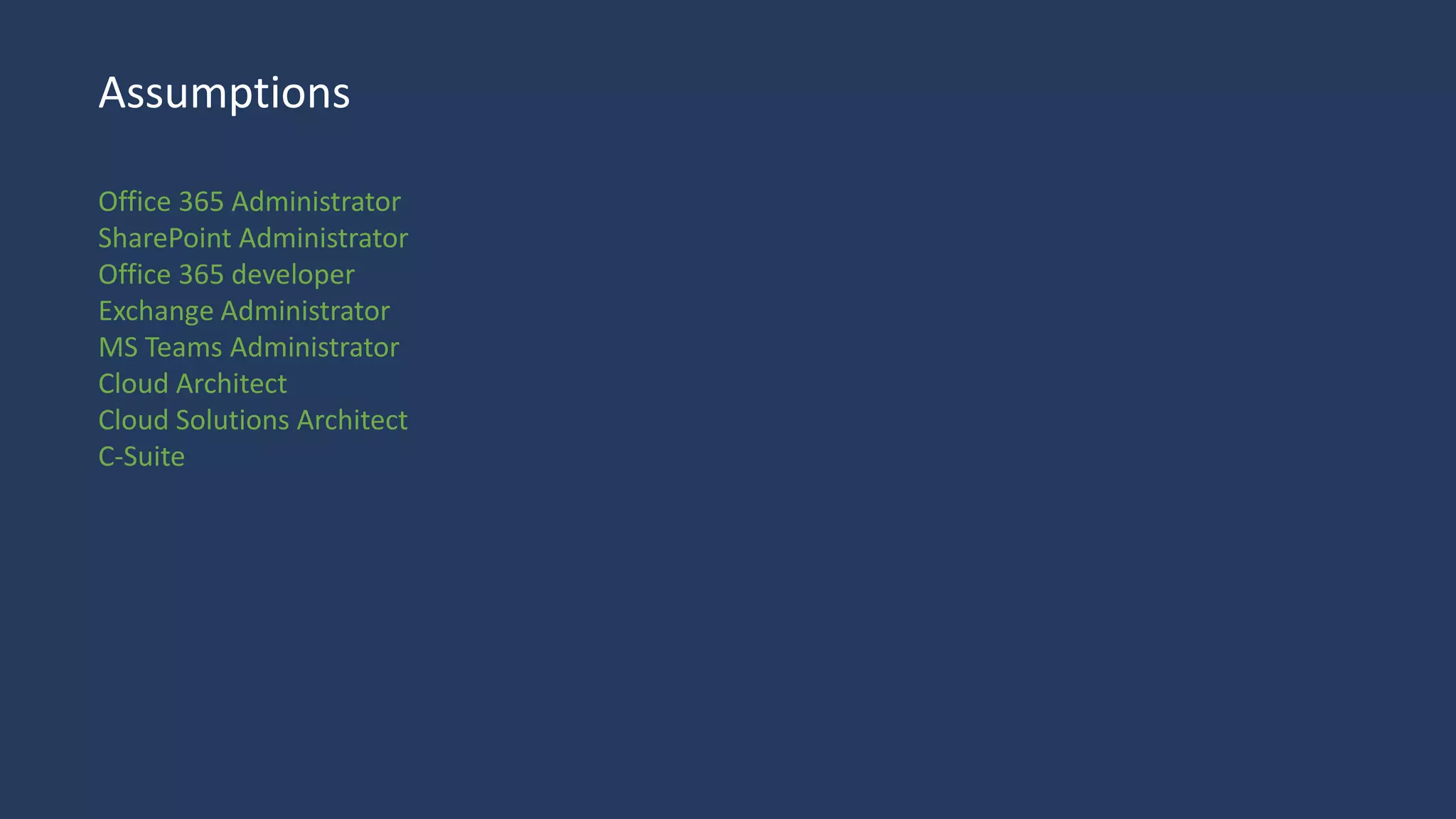 Assumptions
Office 365 Administrator
SharePoint Administrator
Office 365 developer
Exchange Administrator
MS Teams Administrator
Cloud Architect
Cloud Solutions Architect
C-Suite
 