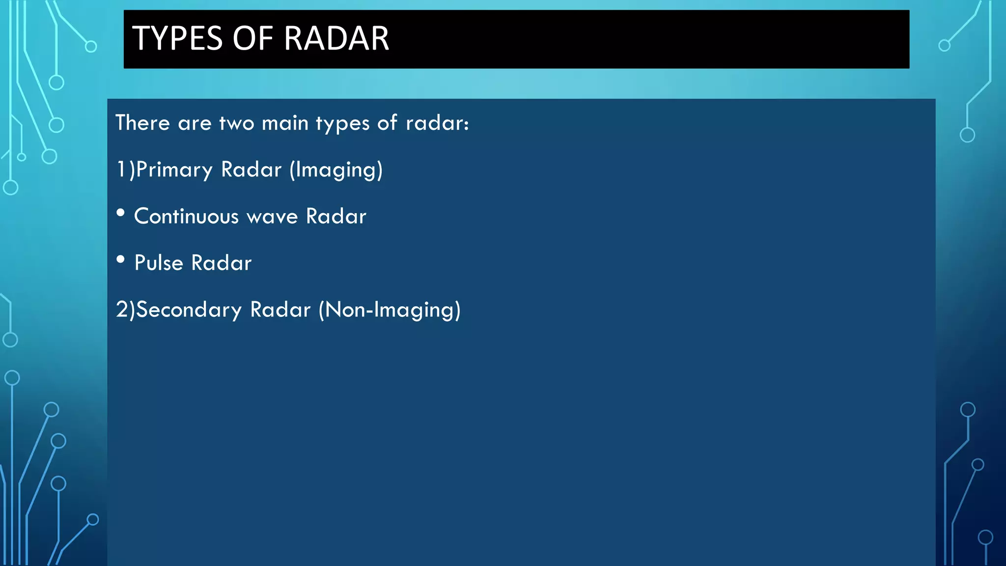 TYPES OF RADAR
There are two main types of radar:
1)Primary Radar (Imaging)
• Continuous wave Radar
• Pulse Radar
2)Secondary Radar (Non-Imaging)
 