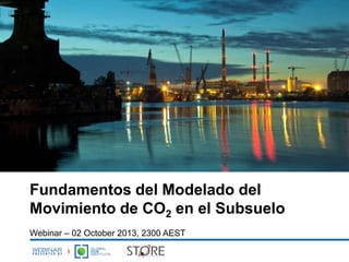 Fundamentos del Modelado del
Movimiento de CO2 en el Subsuelo
Webinar – 02 October 2013, 2300 AEST
 
