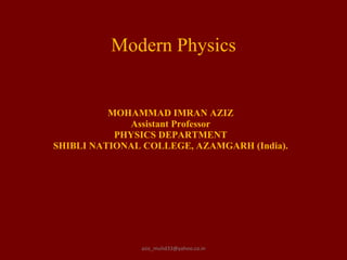 Modern Physics MOHAMMAD IMRAN AZIZ Assistant Professor PHYSICS DEPARTMENT SHIBLI NATIONAL COLLEGE, AZAMGARH (India). [email_address] 