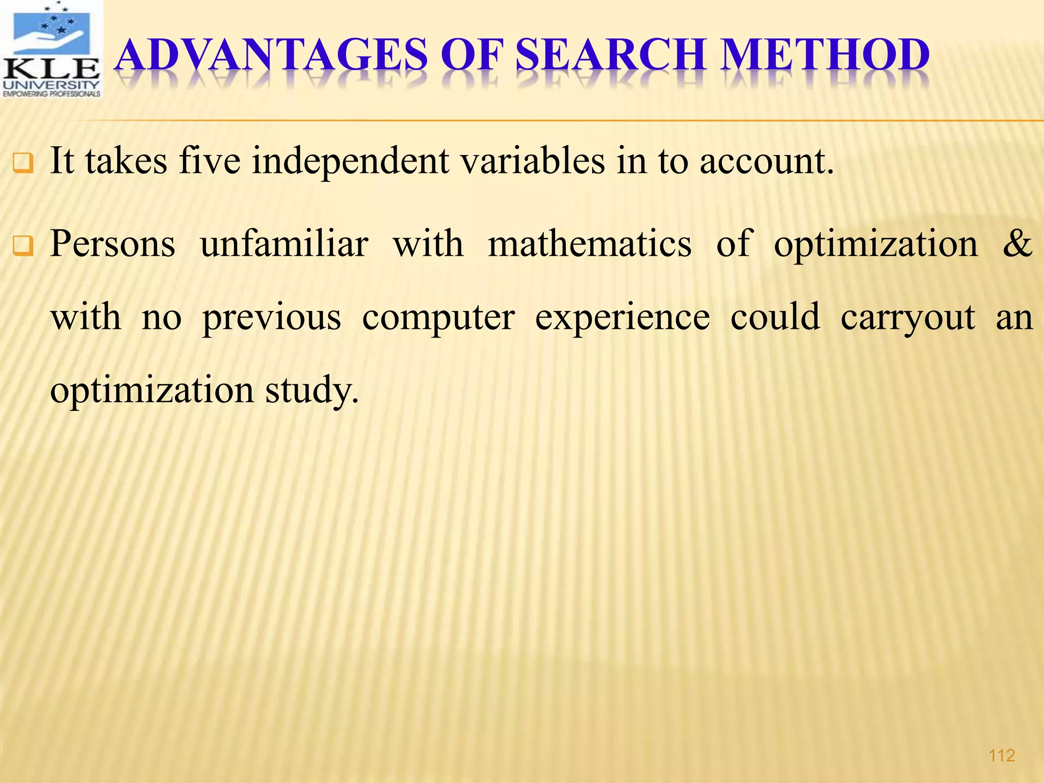 ADVANTAGES OF SEARCH METHOD
 It takes five independent variables in to account.
 Persons unfamiliar with mathematics of optimization &
with no previous computer experience could carryout an
optimization study.
112
 